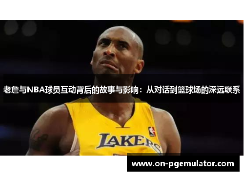 老詹与NBA球员互动背后的故事与影响：从对话到篮球场的深远联系