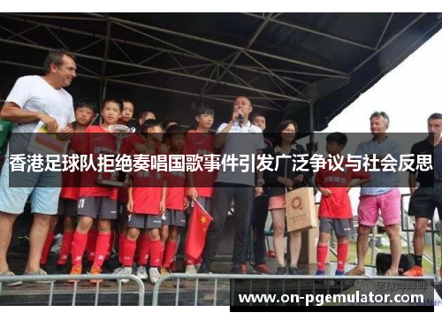 香港足球队拒绝奏唱国歌事件引发广泛争议与社会反思