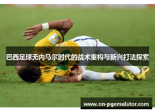 巴西足球无内马尔时代的战术重构与新兴打法探索