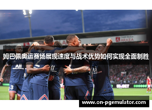 姆巴佩奥运赛场展现速度与战术优势如何实现全面制胜