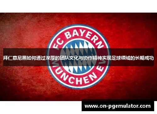 拜仁慕尼黑如何通过深厚的团队文化与协作精神实现足球领域的长期成功