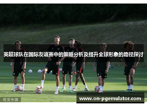 英超球队在国际友谊赛中的策略分析及提升全球形象的路径探讨