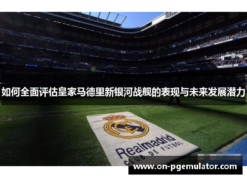 如何全面评估皇家马德里新银河战舰的表现与未来发展潜力