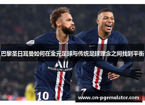 巴黎圣日耳曼如何在金元足球与传统足球理念之间找到平衡