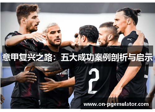 意甲复兴之路：五大成功案例剖析与启示