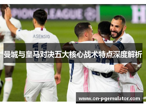 曼城与皇马对决五大核心战术特点深度解析