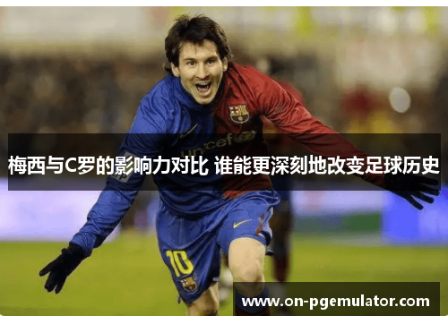 梅西与C罗的影响力对比 谁能更深刻地改变足球历史