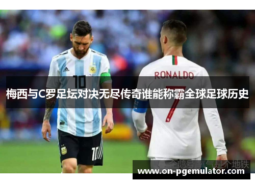 梅西与C罗足坛对决无尽传奇谁能称霸全球足球历史