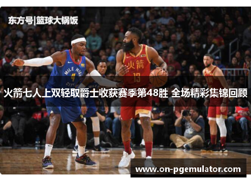 火箭七人上双轻取爵士收获赛季第48胜 全场精彩集锦回顾