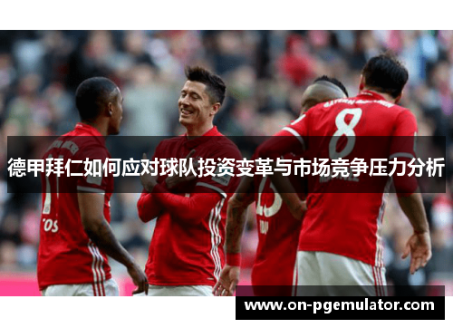 德甲拜仁如何应对球队投资变革与市场竞争压力分析