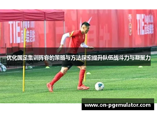 优化国足集训阵容的策略与方法探索提升队伍战斗力与凝聚力