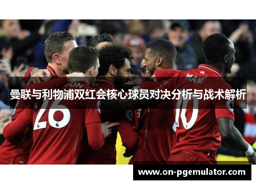 曼联与利物浦双红会核心球员对决分析与战术解析