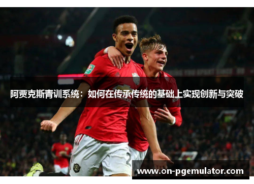 阿贾克斯青训系统：如何在传承传统的基础上实现创新与突破
