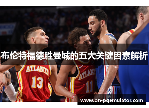 布伦特福德胜曼城的五大关键因素解析