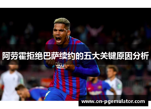 阿劳霍拒绝巴萨续约的五大关键原因分析