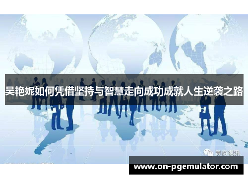 吴艳妮如何凭借坚持与智慧走向成功成就人生逆袭之路