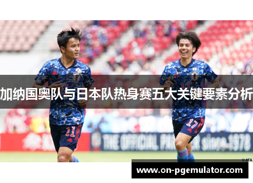 加纳国奥队与日本队热身赛五大关键要素分析