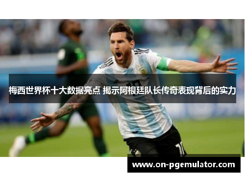 梅西世界杯十大数据亮点 揭示阿根廷队长传奇表现背后的实力
