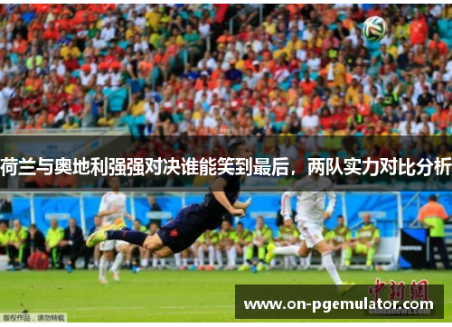 荷兰与奥地利强强对决谁能笑到最后，两队实力对比分析