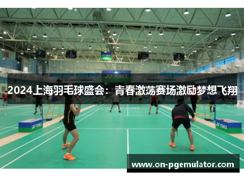 2024上海羽毛球盛会：青春激荡赛场激励梦想飞翔