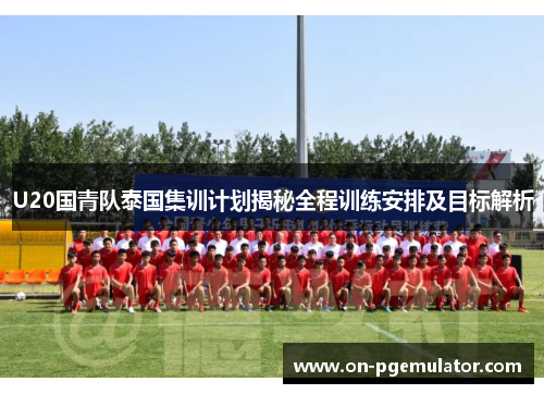 U20国青队泰国集训计划揭秘全程训练安排及目标解析