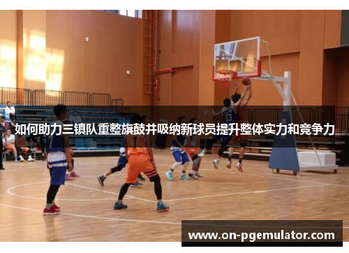 如何助力三镇队重整旗鼓并吸纳新球员提升整体实力和竞争力