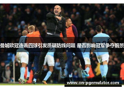 曼城欧冠连丢四球引发质疑防线问题 是否影响冠军争夺前景