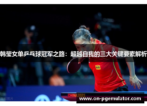 韩莹女单乒乓球冠军之路：超越自我的三大关键要素解析