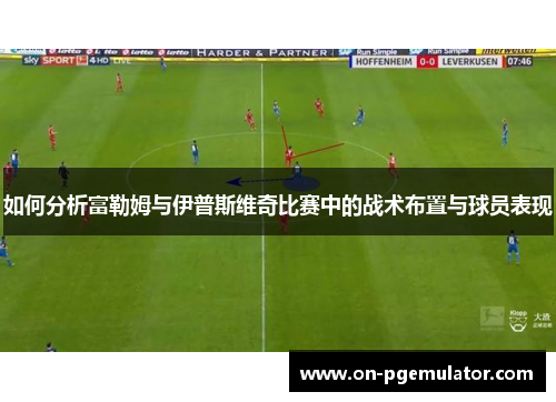 如何分析富勒姆与伊普斯维奇比赛中的战术布置与球员表现