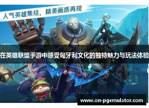 在英雄联盟手游中感受匈牙利文化的独特魅力与玩法体验