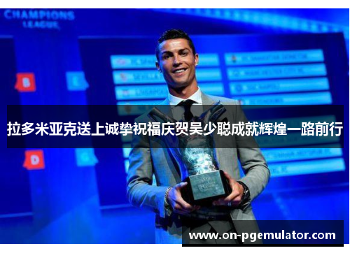 拉多米亚克送上诚挚祝福庆贺吴少聪成就辉煌一路前行