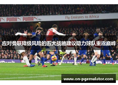 应对曼联降级风险的五大战略建议助力球队重返巅峰