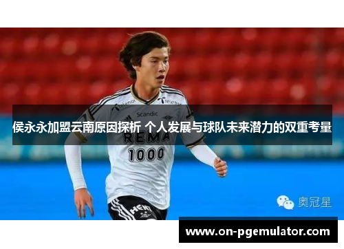 侯永永加盟云南原因探析 个人发展与球队未来潜力的双重考量