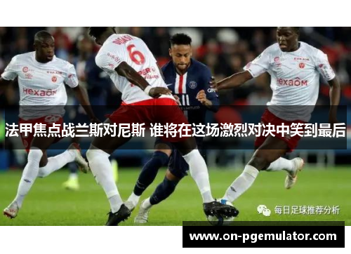 法甲焦点战兰斯对尼斯 谁将在这场激烈对决中笑到最后