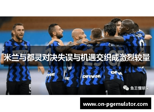米兰与都灵对决失误与机遇交织成激烈较量