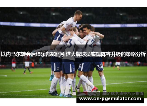 以内马尔转会后俱乐部如何引进大牌球员实现阵容升级的策略分析