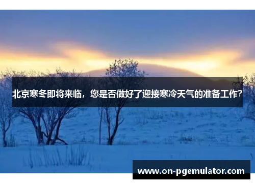 北京寒冬即将来临，您是否做好了迎接寒冷天气的准备工作？