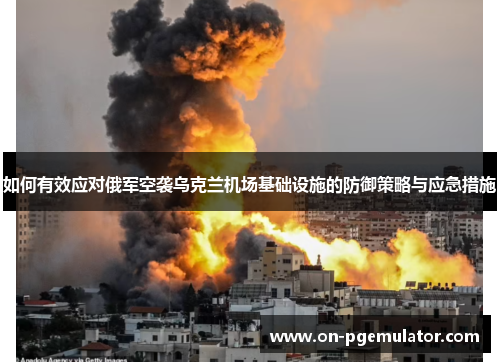 如何有效应对俄军空袭乌克兰机场基础设施的防御策略与应急措施