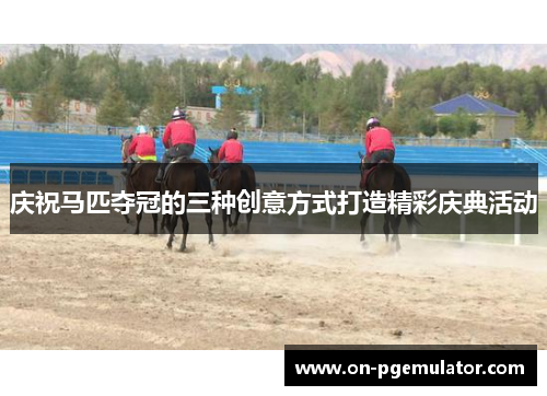 庆祝马匹夺冠的三种创意方式打造精彩庆典活动