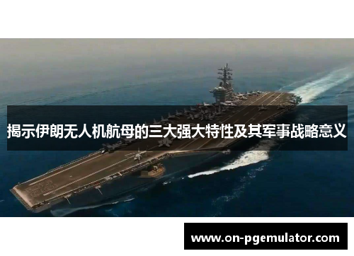 揭示伊朗无人机航母的三大强大特性及其军事战略意义