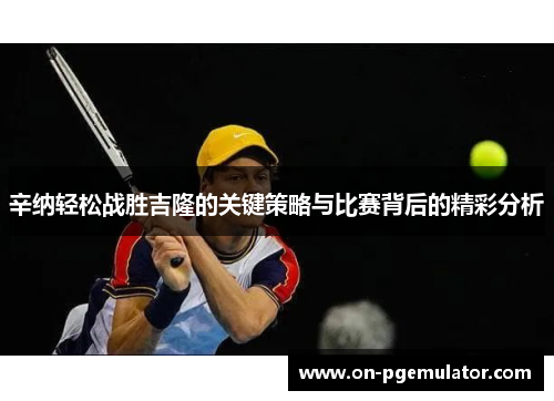 辛纳轻松战胜吉隆的关键策略与比赛背后的精彩分析