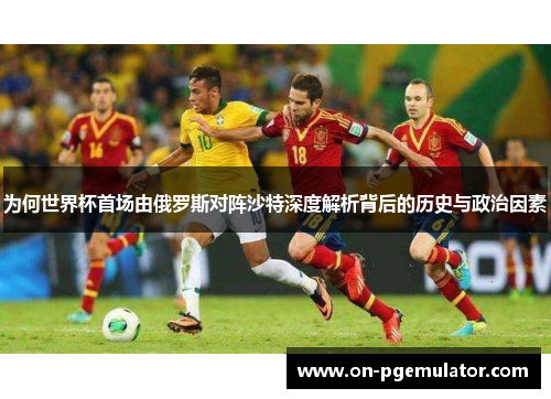 为何世界杯首场由俄罗斯对阵沙特深度解析背后的历史与政治因素