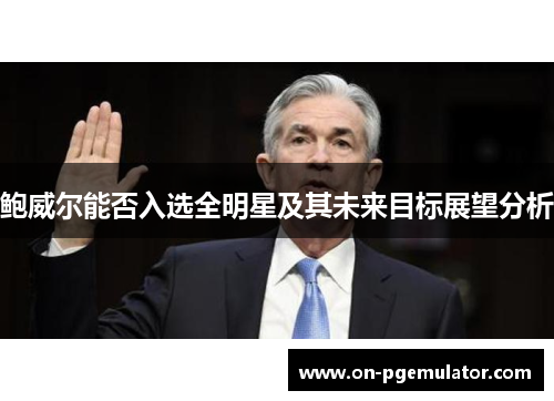 鲍威尔能否入选全明星及其未来目标展望分析