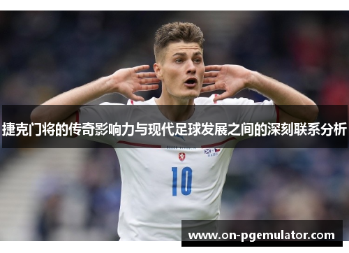 捷克门将的传奇影响力与现代足球发展之间的深刻联系分析
