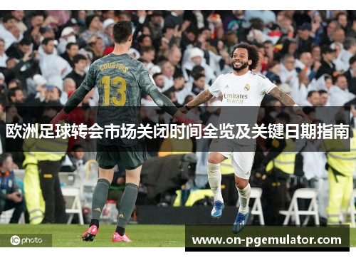 欧洲足球转会市场关闭时间全览及关键日期指南