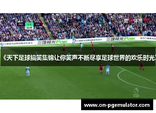 《天下足球搞笑集锦让你笑声不断尽享足球世界的欢乐时光》