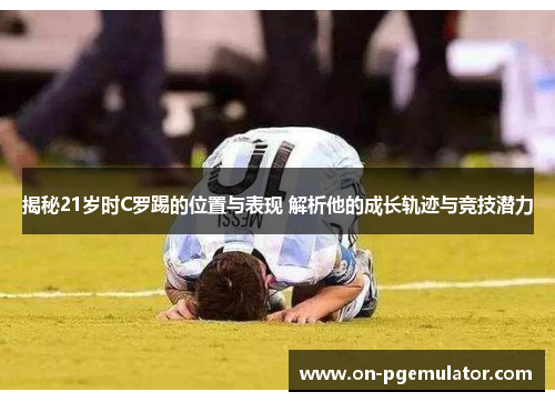 揭秘21岁时C罗踢的位置与表现 解析他的成长轨迹与竞技潜力