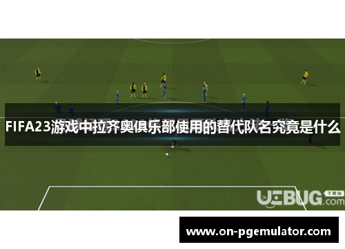 FIFA23游戏中拉齐奥俱乐部使用的替代队名究竟是什么