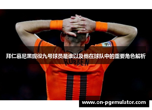 拜仁慕尼黑现役九号球员是谁以及他在球队中的重要角色解析