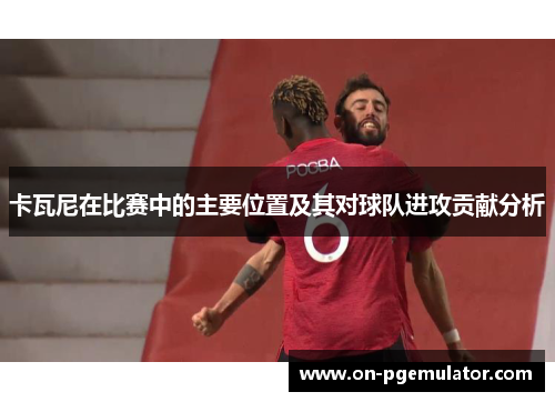 卡瓦尼在比赛中的主要位置及其对球队进攻贡献分析